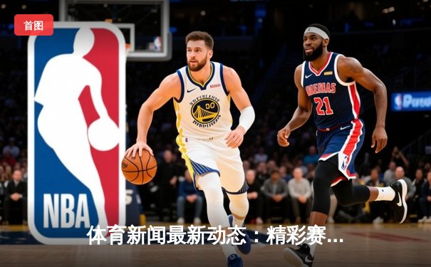 体育新闻最新动态：精彩赛事回顾