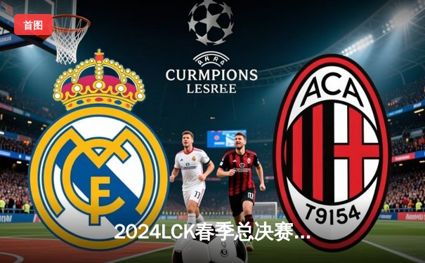 2024LCK春季总决赛：T1让一追三力克GEN，Faker率队斩获联赛第十冠