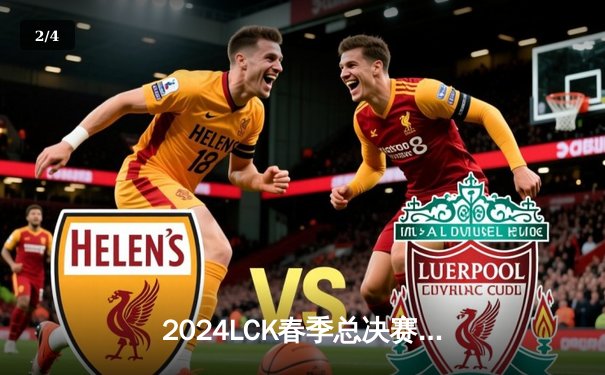 2024LCK春季总决赛：T1让一追三力克GEN，Faker率队斩获联赛第十冠 - 2