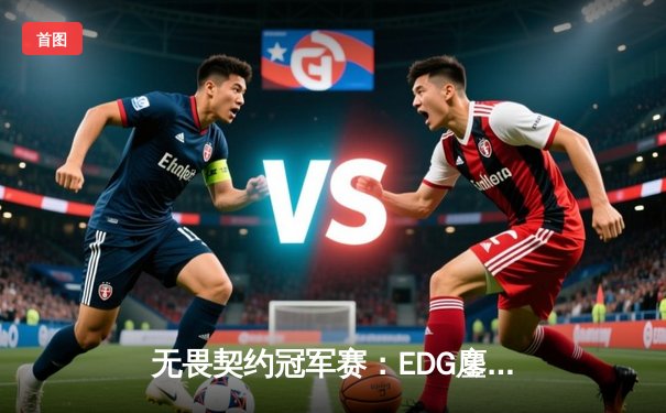 无畏契约冠军赛：EDG鏖战五局力克PRX，中国战队首次挺进四强创历史