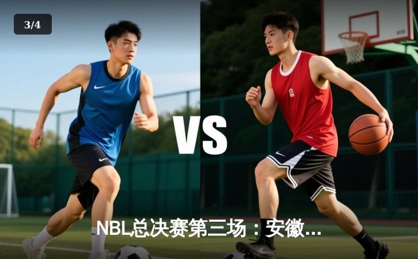 NBL总决赛第三场：安徽文一加时险胜陕西信达，总比分2-1领先 - 3
