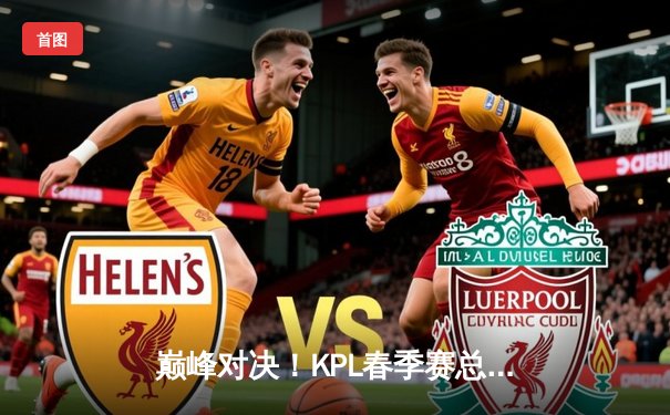 巅峰对决！KPL春季赛总决赛狼队4:3险胜AG超玩会，Fly斩获FMVP