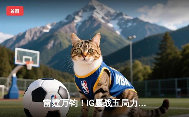 雷霆万钧！iG鏖战五局力克JDG，Rookie沙皇关键推盘锁定胜局