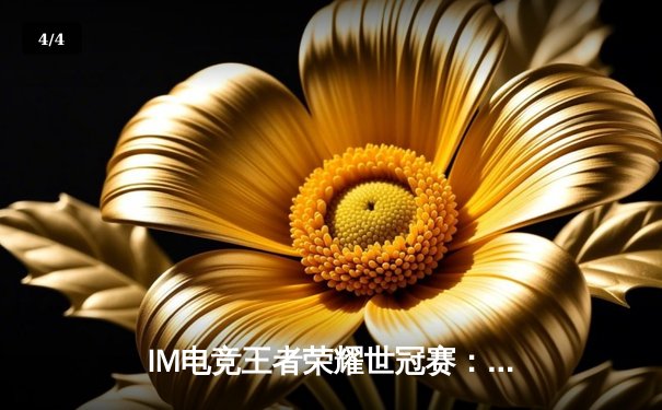 IM电竞王者荣耀世冠赛：XYG让二追三惊天逆转，九尾公孙离锁定胜局 - 4