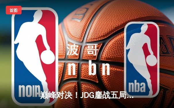 巅峰对决！JDG鏖战五局力克T1挺进MSI决赛，Knight超神阿狸锁定胜局