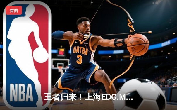 王者归来！上海EDG.M鏖战五局力克北京WB，笑风教练奇兵战术锁定季后赛关键席位