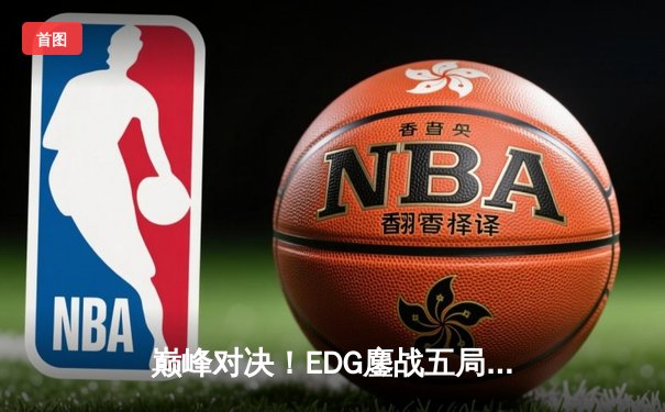 巅峰对决！EDG鏖战五局力克GEN，昂首挺进英雄联盟S12全球总决赛四强