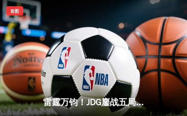 雷霆万钧！JDG鏖战五局险胜BLG登顶LPL春决，Knight沙皇绝境救主锁定MSI席位