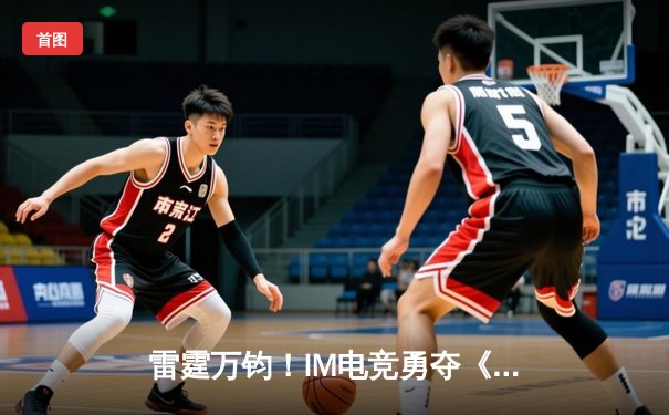 雷霆万钧！IM电竞勇夺《王者荣耀》夏季冠军杯，巅峰对决让二追三创历史