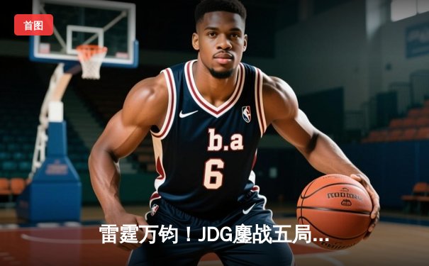 雷霆万钧！JDG鏖战五局险胜TES，Knight沙皇绝命推挽留冠军希望