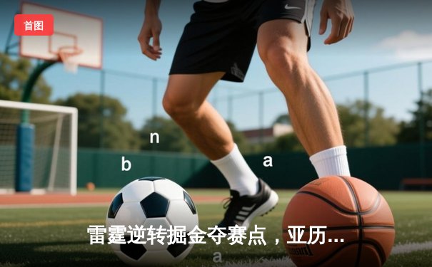 雷霆逆转掘金夺赛点，亚历山大34分导演20分惊天翻盘