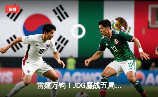 雷霆万钧！JDG鏖战五局力克BLG登顶德玛西亚杯，Knight沙皇绝境推盘定乾坤