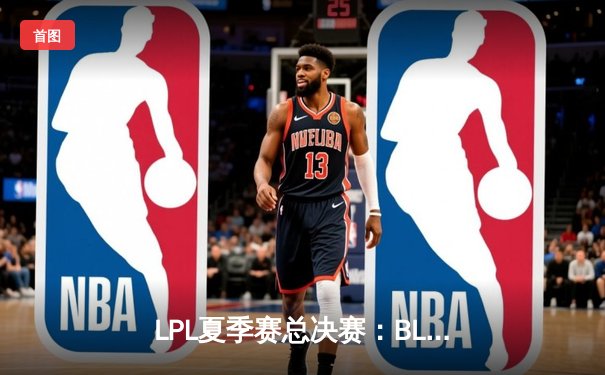 LPL夏季赛总决赛：BLG鏖战五局力克JDG，首夺联赛冠军创队史