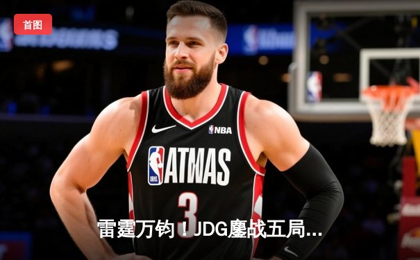 雷霆万钧！JDG鏖战五局力克BLG，斩获2024《英雄联盟》LPL春季赛总冠军