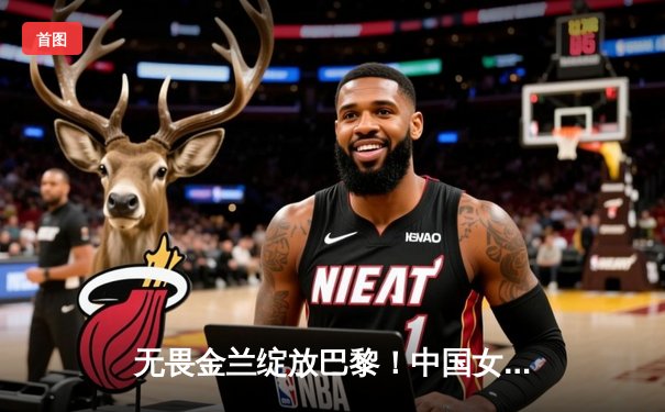 无畏金兰绽放巴黎！中国女篮加时险胜西班牙迎奥运开门红