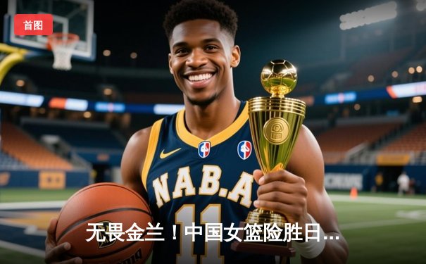 无畏金兰！中国女篮险胜日本夺冠，韩旭23+16统治内线荣膺MVP