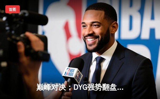 巅峰对决：DYG强势翻盘，鏖战五局险胜北京WB，晋级挑战者杯总决赛