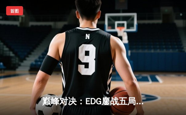 巅峰对决：EDG鏖战五局险胜JDG，问鼎2024LPL春季赛总冠军