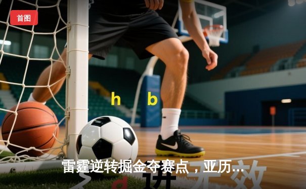 雷霆逆转掘金夺赛点，亚历山大36分制胜，约基奇空砍三双