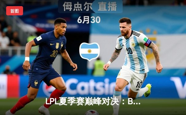 LPL夏季赛巅峰对决：BLG鏖战五局险胜JDG，Elk超神厄斐琉斯锁定胜局